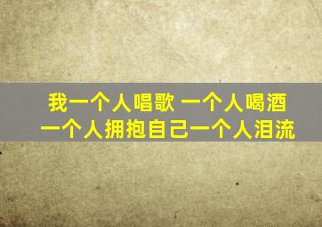 我一个人唱歌 一个人喝酒 一个人拥抱自己一个人泪流